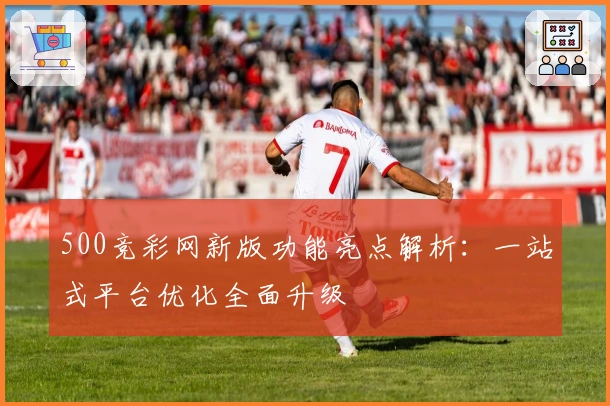 500竞彩网新版功能亮点解析：一站式平台优化全面升级