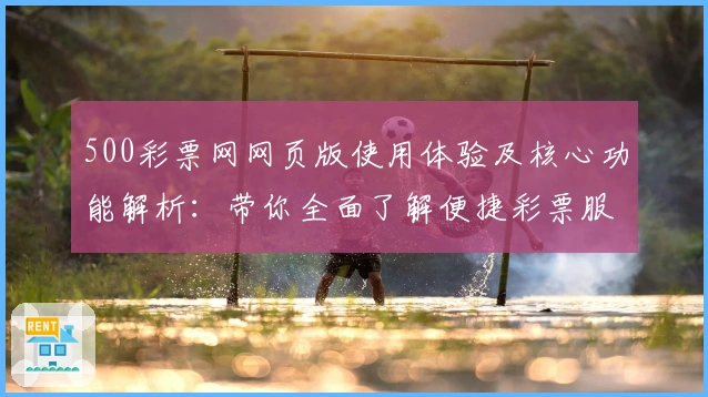 500彩票网网页版使用体验及核心功能解析：带你全面了解便捷彩票服务平台