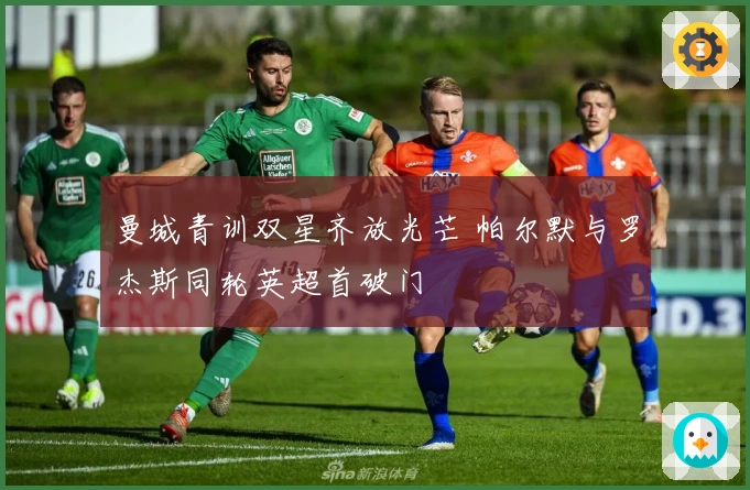 曼城青训双星齐放光芒 帕尔默与罗杰斯同轮英超首破门