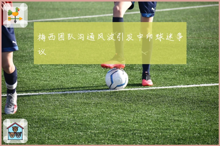 梅西团队沟通风波引发中印球迷争议