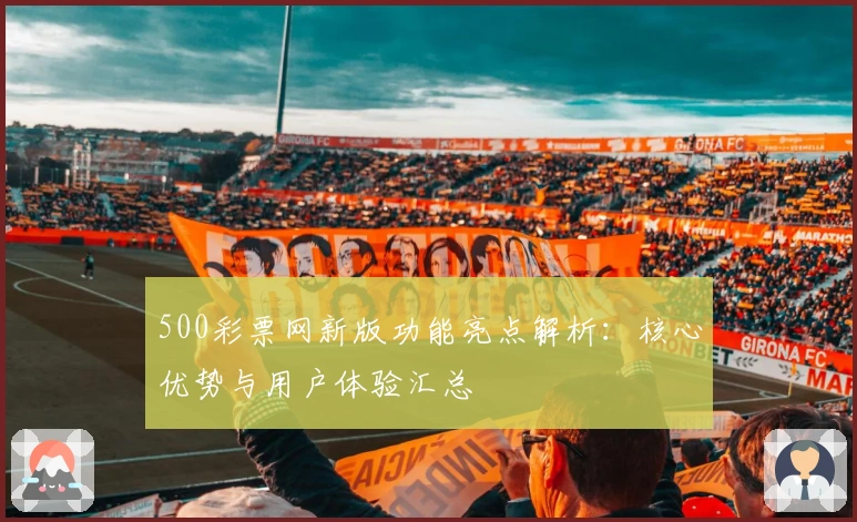 500彩票网新版功能亮点解析：核心优势与用户体验汇总