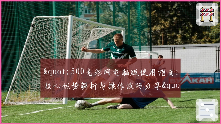 "500竞彩网电脑版使用指南：核心优势解析与操作技巧分享"