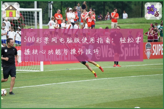 500彩票网电脑版使用指南：轻松掌握核心功能与操作技巧