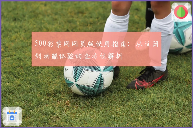 500彩票网网页版使用指南：从注册到功能体验的全方位解析