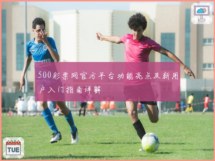 500彩票网官方平台功能亮点及新用户入门指南详解