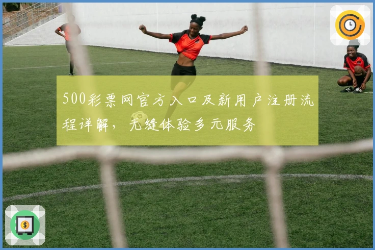500彩票网官方入口及新用户注册流程详解，无缝体验多元服务
