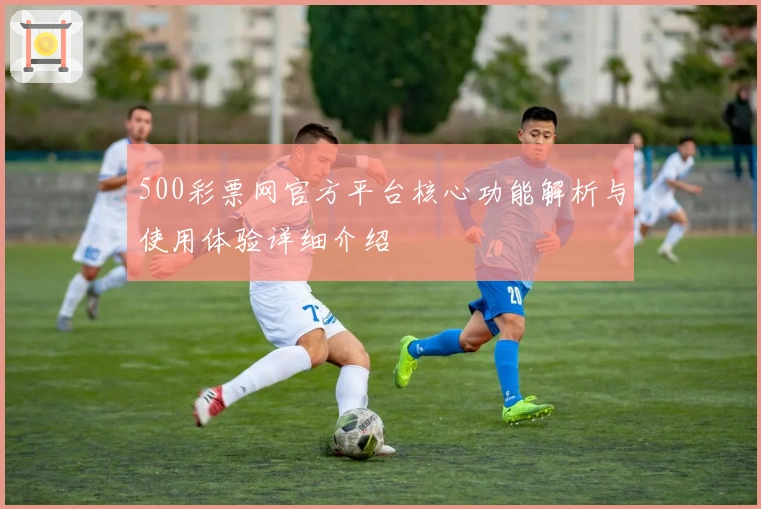500彩票网官方平台核心功能解析与使用体验详细介绍