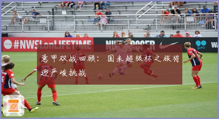 意甲双战回顾：国米超级杯之旅将迎严峻挑战