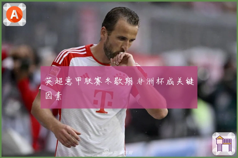 英超意甲联赛冬歇期 非洲杯成关键因素