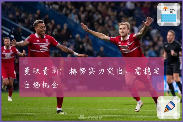 曼联青训：梅努实力突出，需稳定出场机会