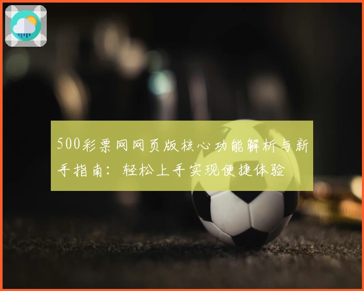 500彩票网网页版核心功能解析与新手指南：轻松上手实现便捷体验