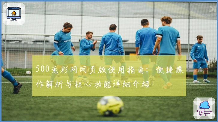 500竞彩网网页版使用指南：便捷操作解析与核心功能详细介绍