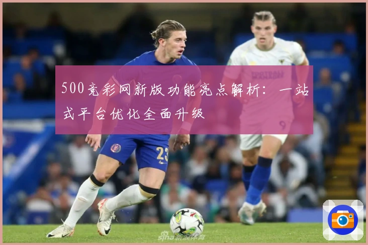 500竞彩网新版功能亮点解析：一站式平台优化全面升级