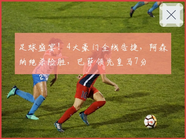 足球盛宴！4大豪门全线告捷，阿森纳绝杀险胜，巴萨领先皇马7分