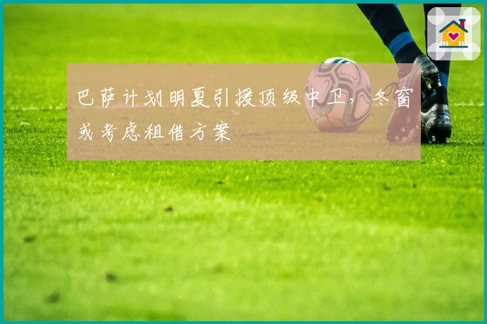 巴萨计划明夏引援顶级中卫，冬窗或考虑租借方案