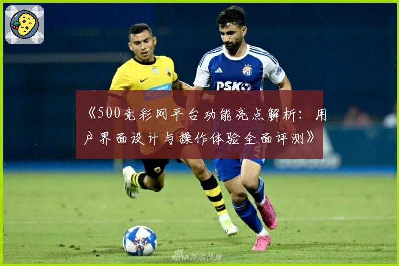 《500竞彩网平台功能亮点解析：用户界面设计与操作体验全面评测》