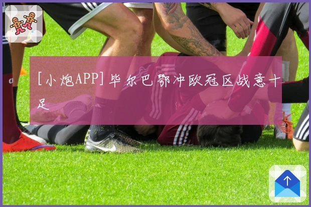 [小炮APP]毕尔巴鄂冲欧冠区战意十足
