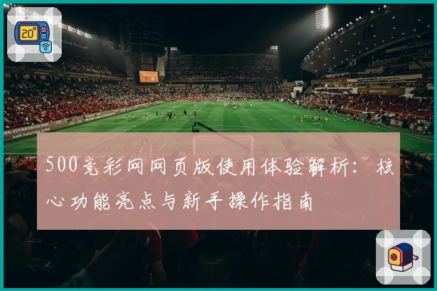500竞彩网网页版使用体验解析：核心功能亮点与新手操作指南