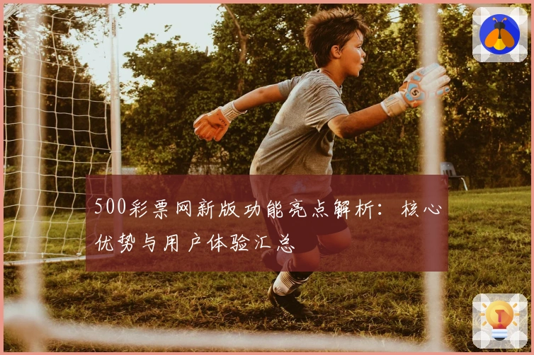 500彩票网新版功能亮点解析：核心优势与用户体验汇总