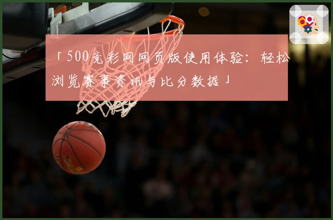 「500竞彩网网页版使用体验：轻松浏览赛事资讯与比分数据」