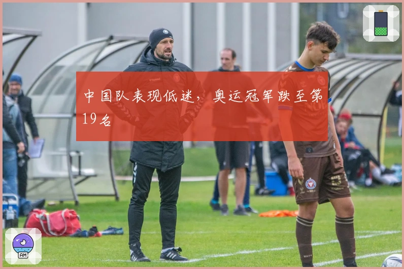 中国队表现低迷，奥运冠军跌至第19名