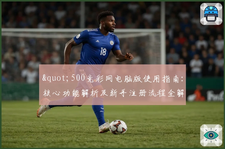 "500竞彩网电脑版使用指南：核心功能解析及新手注册流程全解"