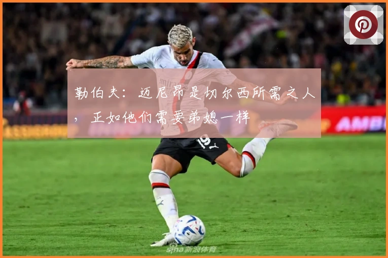 勒伯夫：迈尼昂是切尔西所需之人，正如他们需要弟媳一样