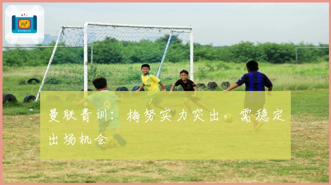 曼联青训：梅努实力突出，需稳定出场机会