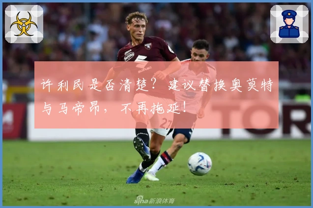 许利民是否清楚？建议替换奥莫特与马帝昂，不再拖延！