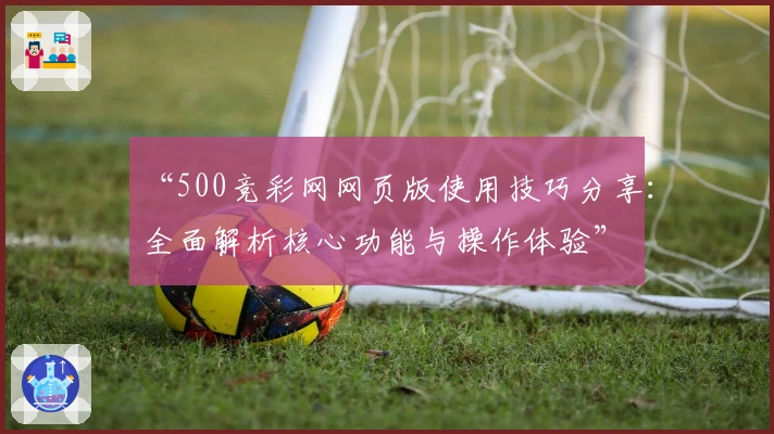“500竞彩网网页版使用技巧分享：全面解析核心功能与操作体验”