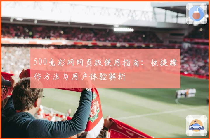 500竞彩网网页版使用指南：快捷操作方法与用户体验解析