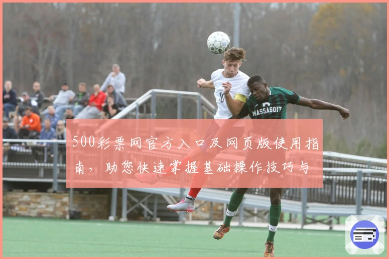 500彩票网官方入口及网页版使用指南，助您快速掌握基础操作技巧与功能亮点