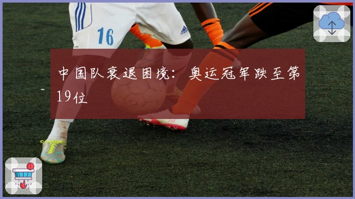 中国队衰退困境：奥运冠军跌至第19位