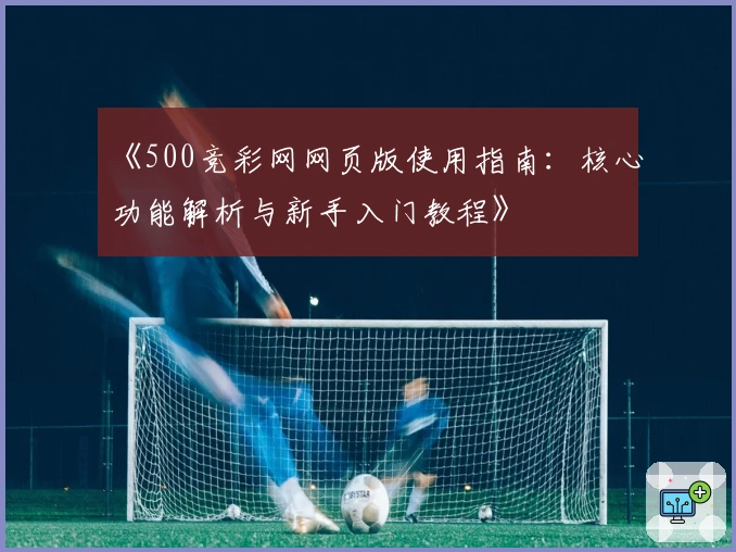 《500竞彩网网页版使用指南：核心功能解析与新手入门教程》