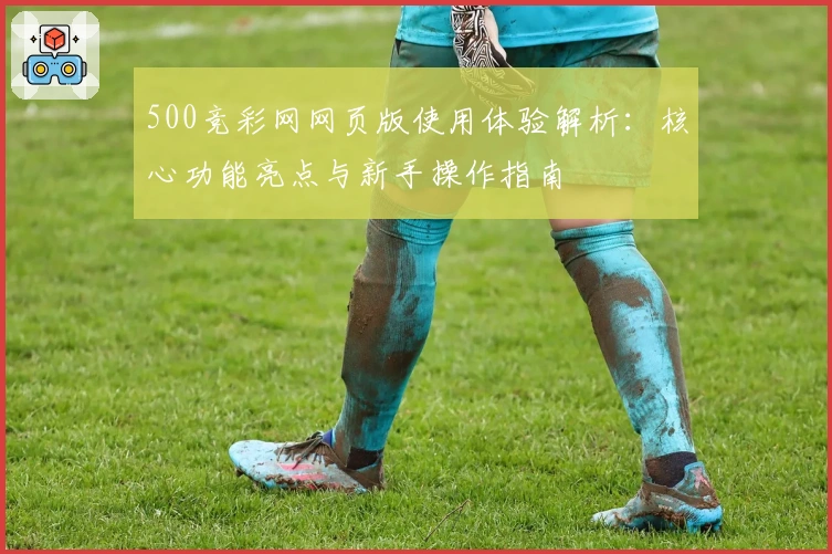 500竞彩网网页版使用体验解析：核心功能亮点与新手操作指南
