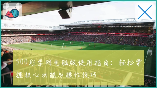 500彩票网电脑版使用指南：轻松掌握核心功能与操作技巧