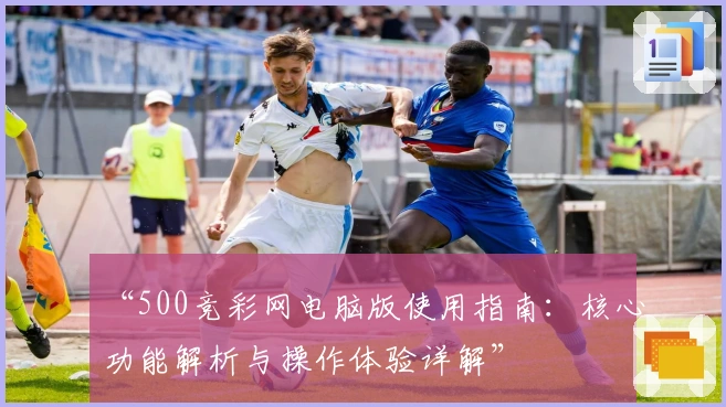 “500竞彩网电脑版使用指南：核心功能解析与操作体验详解”