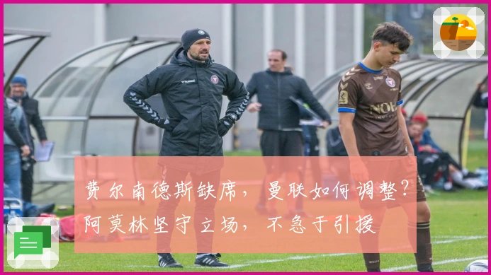 费尔南德斯缺席，曼联如何调整？阿莫林坚守立场，不急于引援