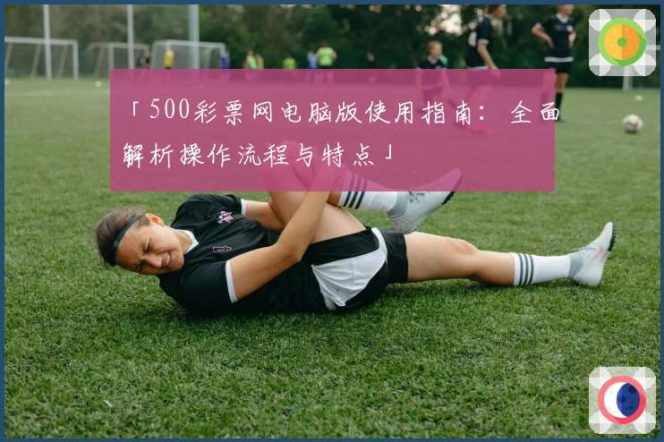 「500彩票网电脑版使用指南：全面解析操作流程与特点」