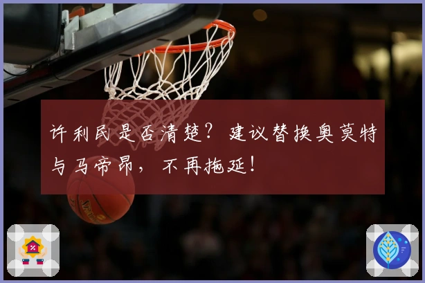 许利民是否清楚？建议替换奥莫特与马帝昂，不再拖延！