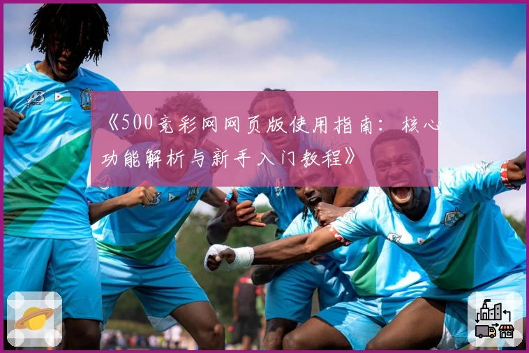 《500竞彩网网页版使用指南：核心功能解析与新手入门教程》