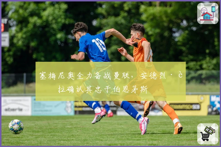 塞梅尼奥全力备战曼联，安德烈·莫拉确认其忠于伯恩茅斯