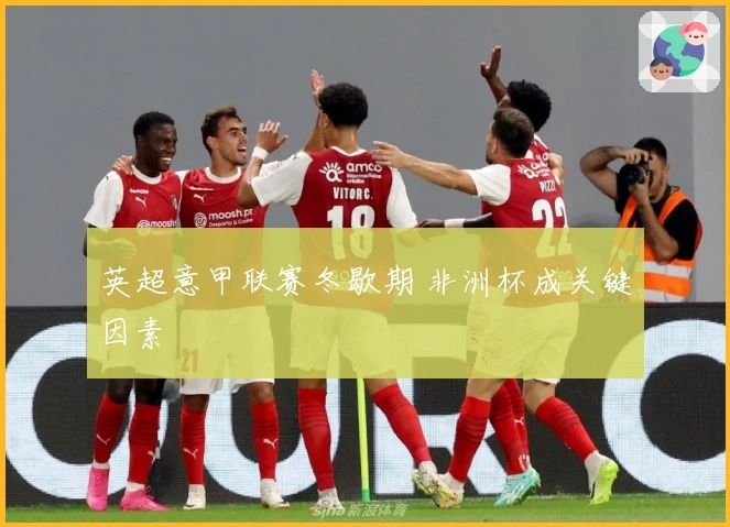 英超意甲联赛冬歇期 非洲杯成关键因素
